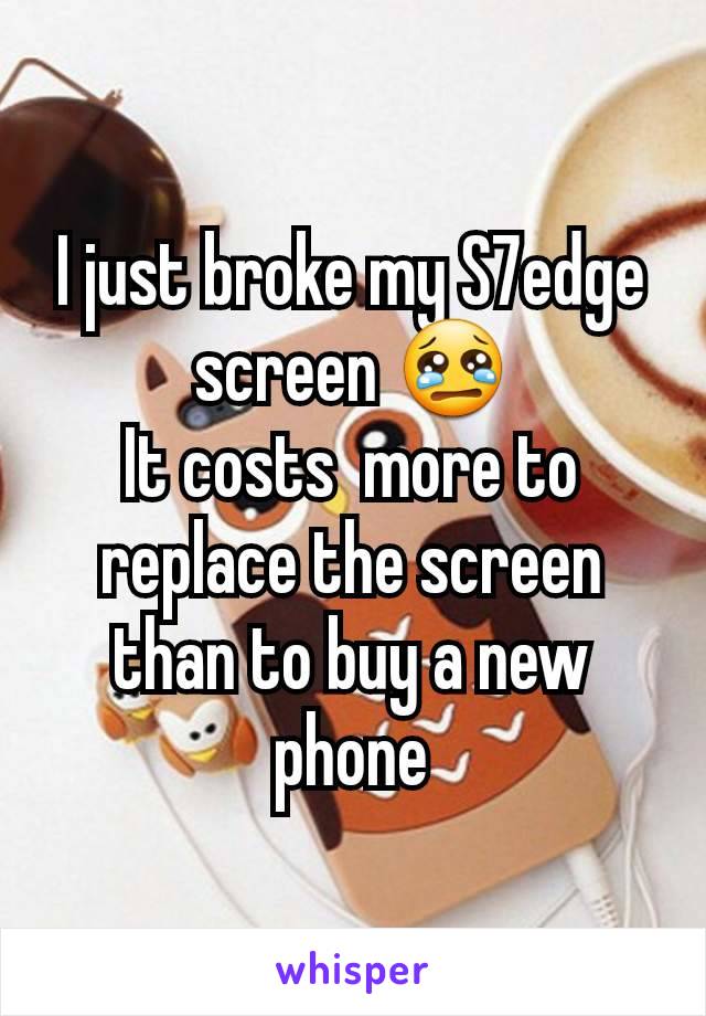 I just broke my S7edge screen 😢
It costs  more to replace the screen than to buy a new phone