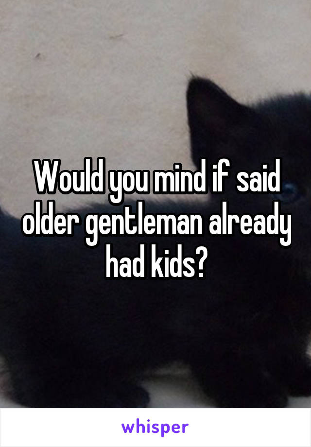 Would you mind if said older gentleman already had kids?