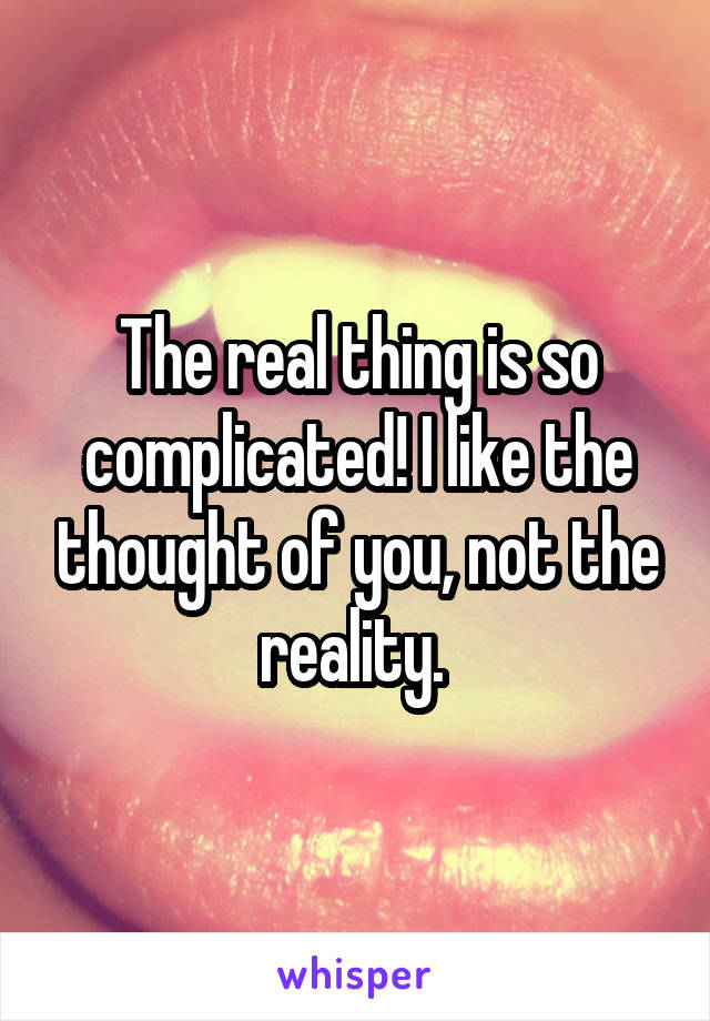 The real thing is so complicated! I like the thought of you, not the reality. 