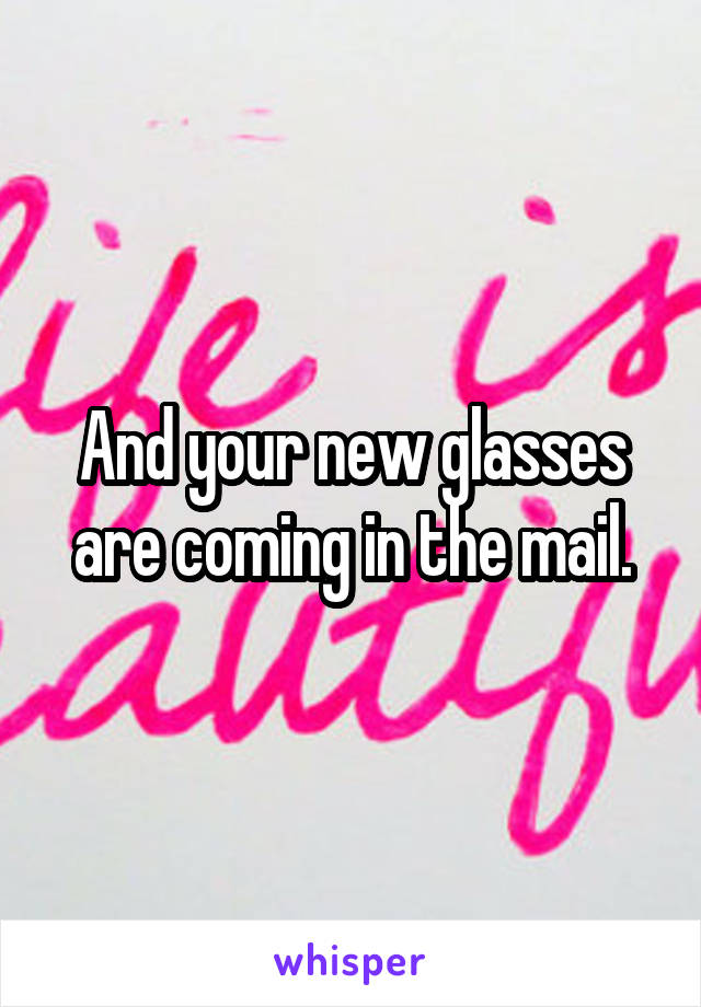 And your new glasses are coming in the mail.