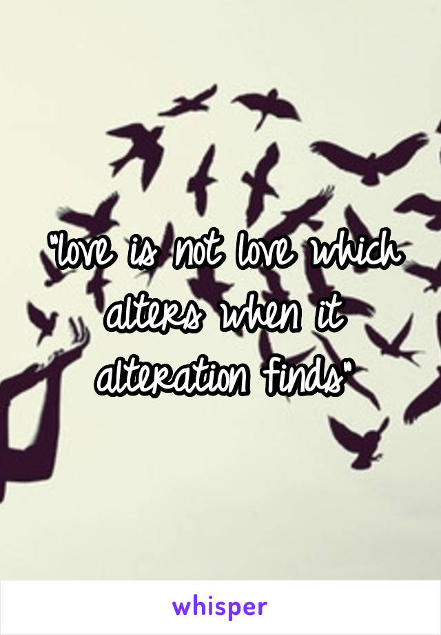 "love is not love which alters when it alteration finds"