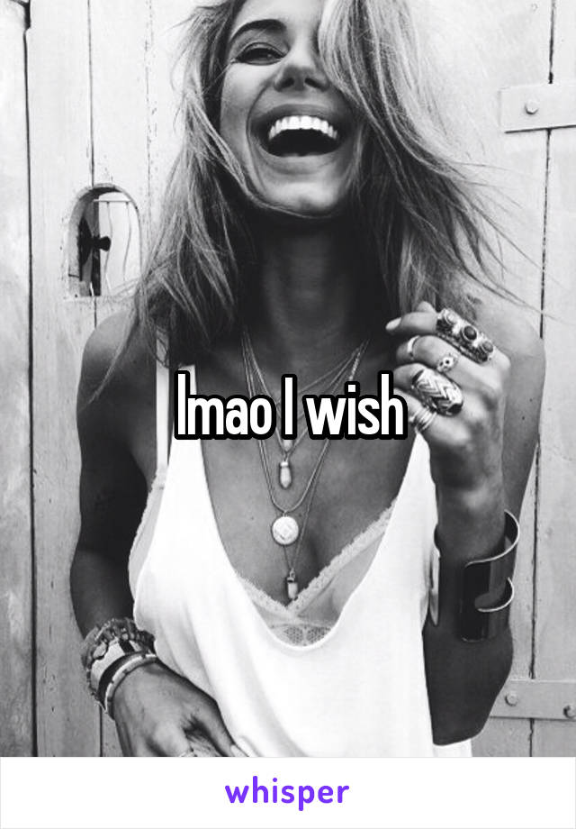 lmao I wish