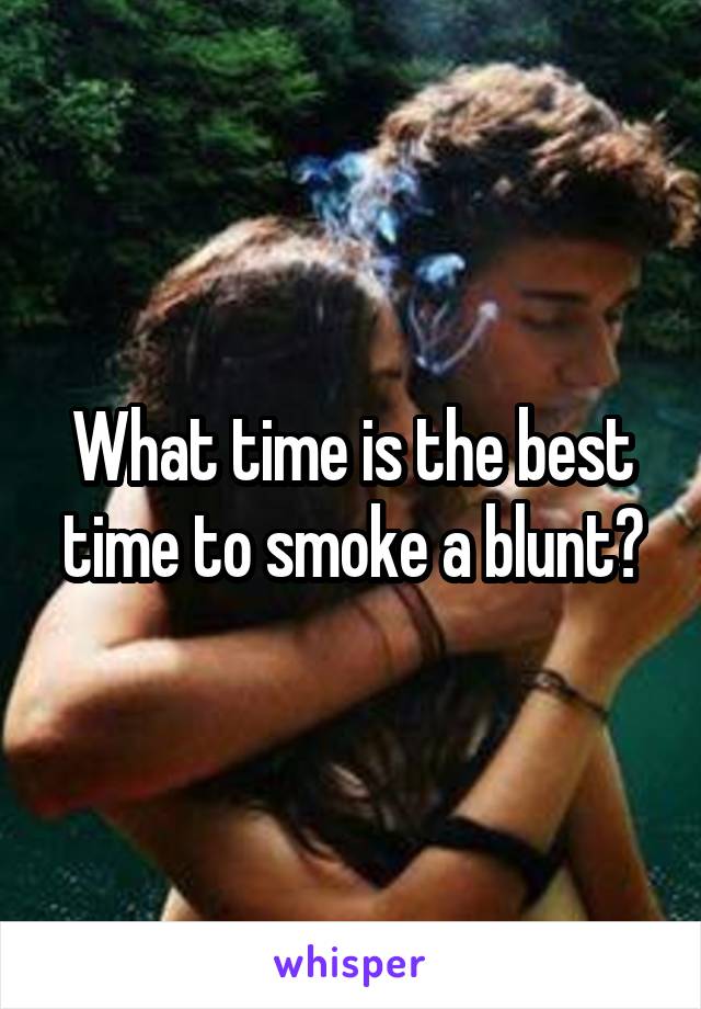 What time is the best time to smoke a blunt?