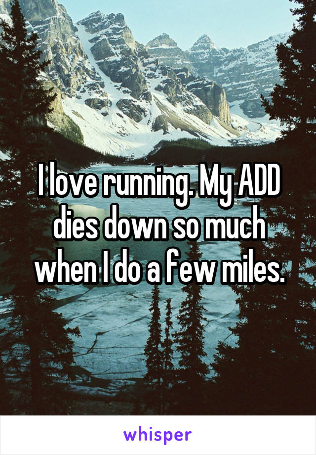 I love running. My ADD dies down so much when I do a few miles.