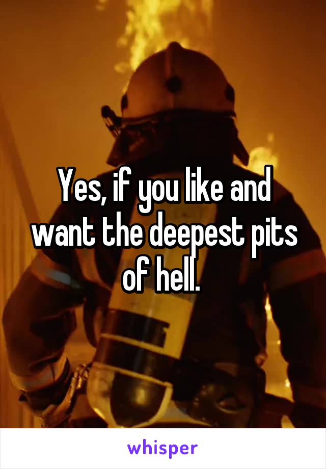 Yes, if you like and want the deepest pits of hell. 