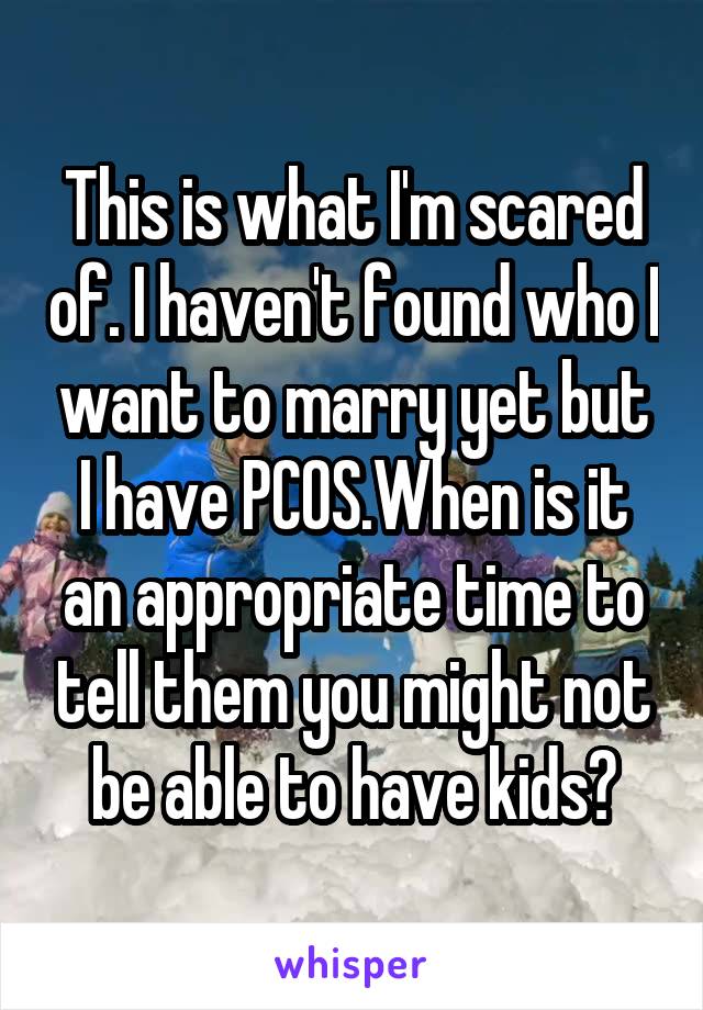 This is what I'm scared of. I haven't found who I want to marry yet but I have PCOS.When is it an appropriate time to tell them you might not be able to have kids?