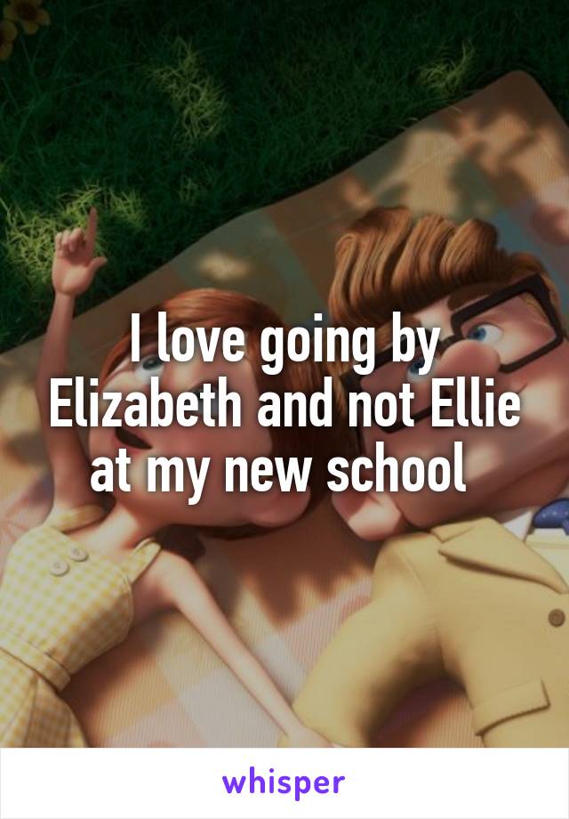 I love going by Elizabeth and not Ellie at my new school 