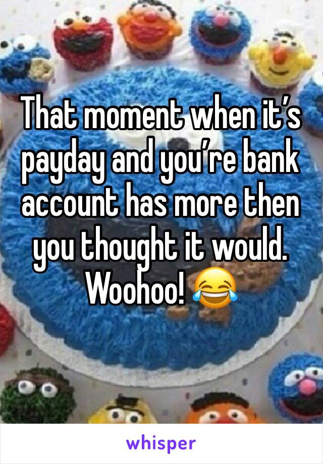 That moment when it’s payday and you’re bank account has more then you thought it would. Woohoo! 😂
