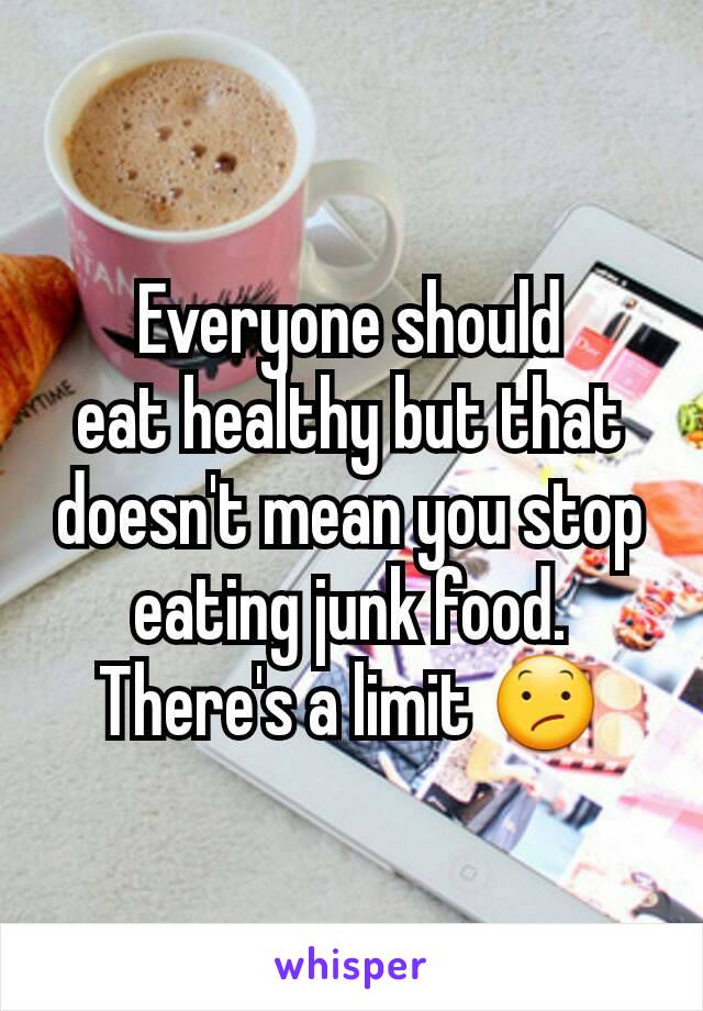Everyone should
eat healthy but that doesn't mean you stop eating junk food.  There's a limit 😕