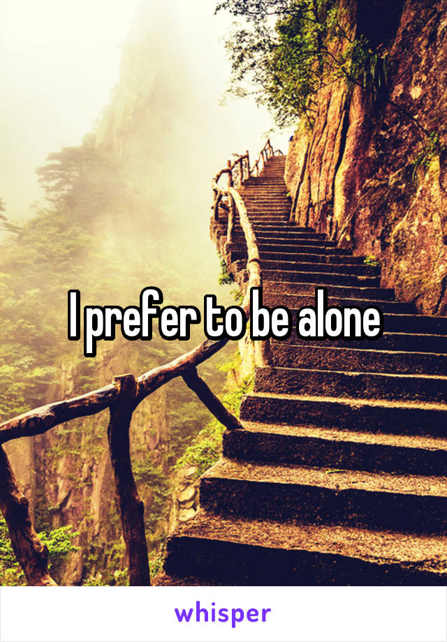 I prefer to be alone