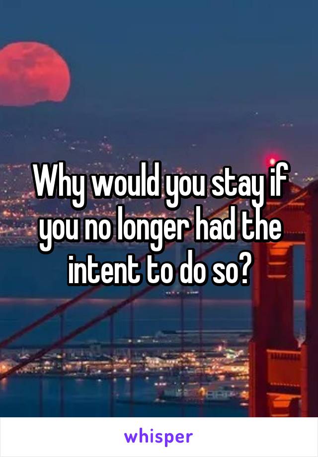Why would you stay if you no longer had the intent to do so?