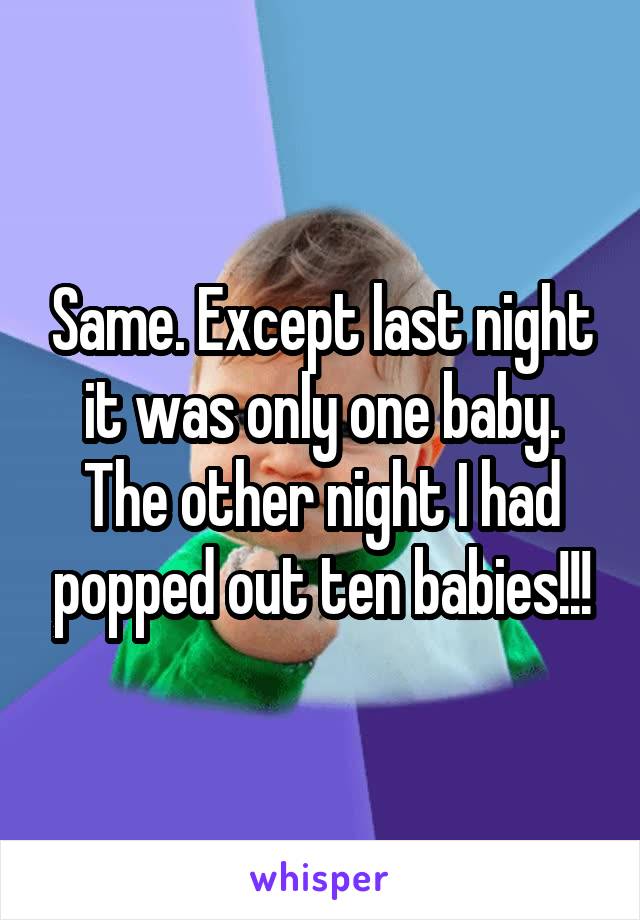 Same. Except last night it was only one baby. The other night I had popped out ten babies!!!