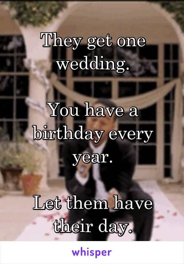 They get one wedding.

You have a birthday every year.

Let them have their day.