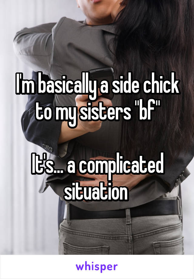 I'm basically a side chick to my sisters "bf"

It's... a complicated situation 