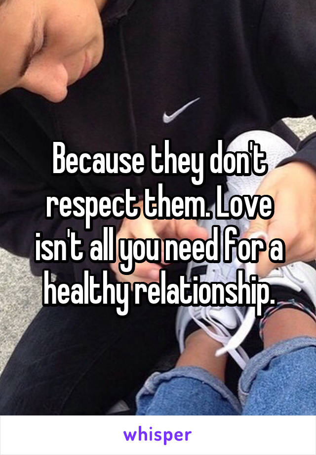Because they don't respect them. Love isn't all you need for a healthy relationship.