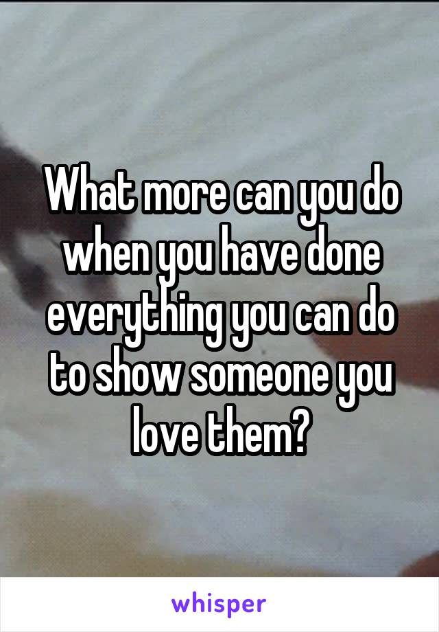 What more can you do when you have done everything you can do to show someone you love them?
