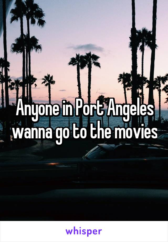 Anyone in Port Angeles wanna go to the movies