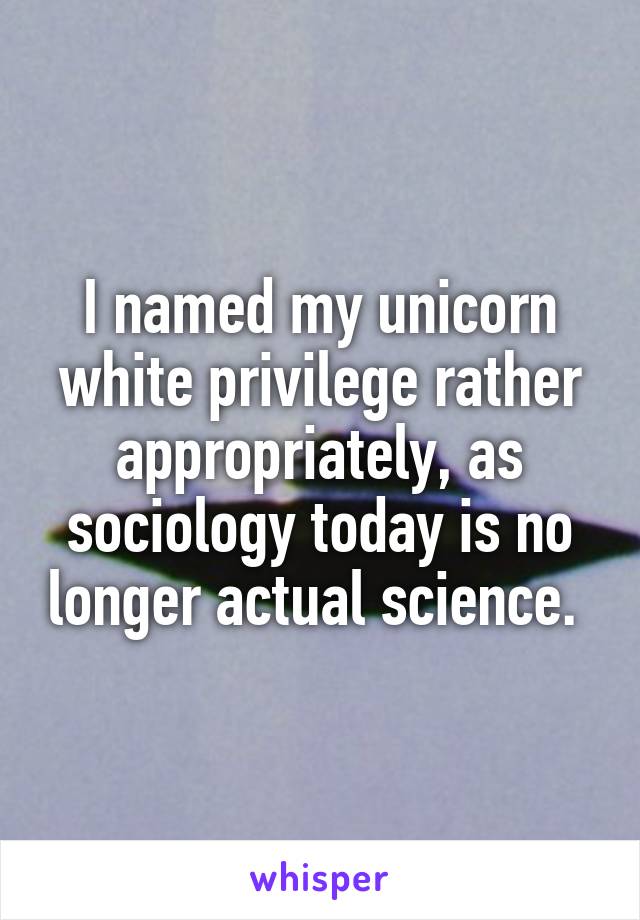 I named my unicorn white privilege rather appropriately, as sociology today is no longer actual science. 