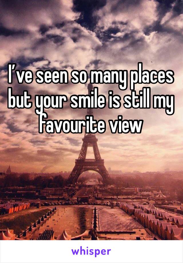 I’ve seen so many places but your smile is still my favourite view