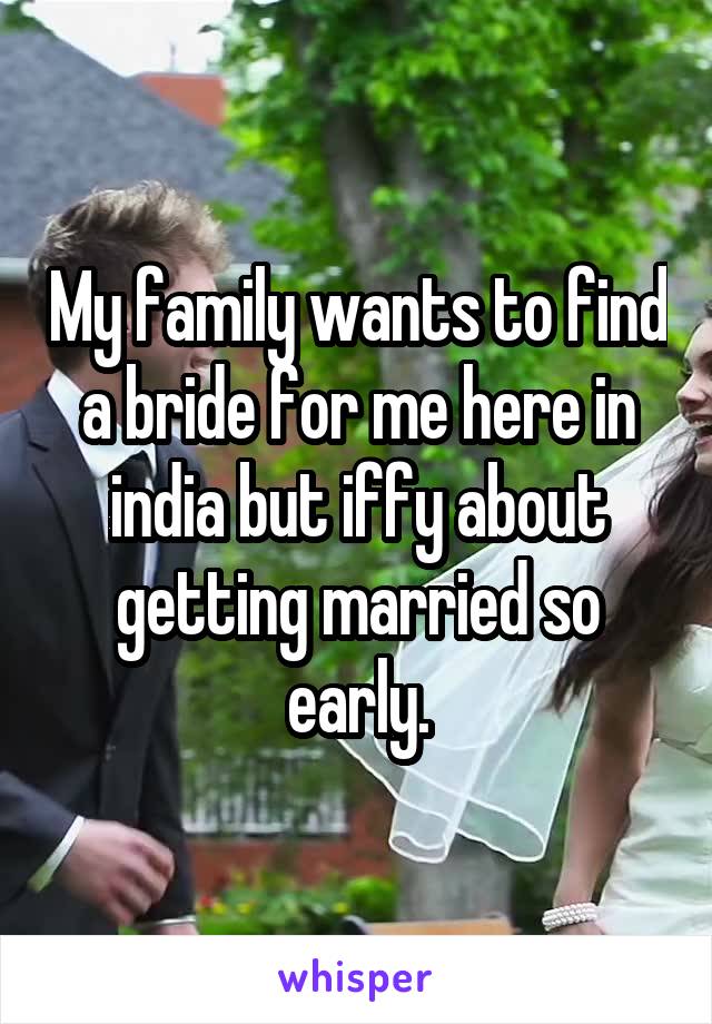 My family wants to find a bride for me here in india but iffy about getting married so early.