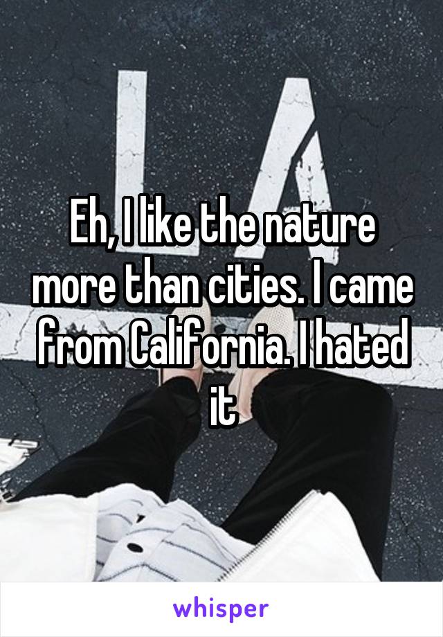 Eh, I like the nature more than cities. I came from California. I hated it
