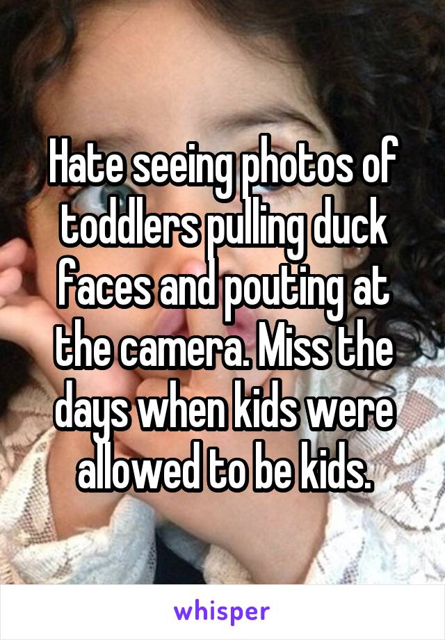 Hate seeing photos of toddlers pulling duck faces and pouting at the camera. Miss the days when kids were allowed to be kids.