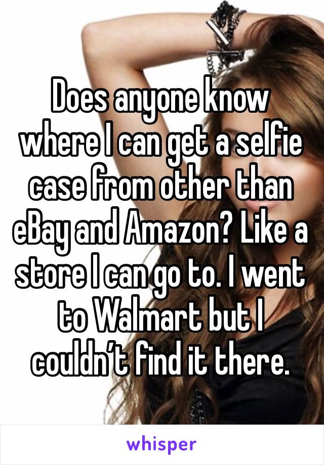 Does anyone know where I can get a selfie case from other than eBay and Amazon? Like a store I can go to. I went to Walmart but I couldn’t find it there. 