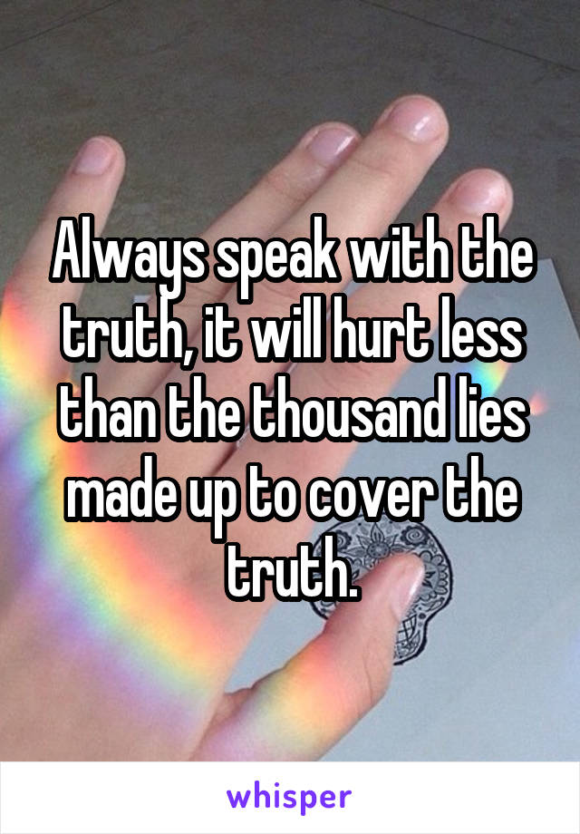 Always speak with the truth, it will hurt less than the thousand lies made up to cover the truth.