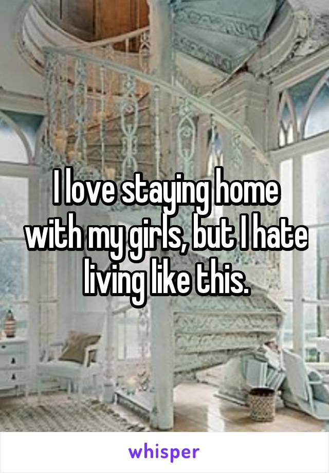 I love staying home with my girls, but I hate living like this.