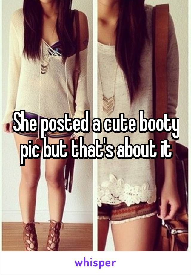 She posted a cute booty pic but that's about it