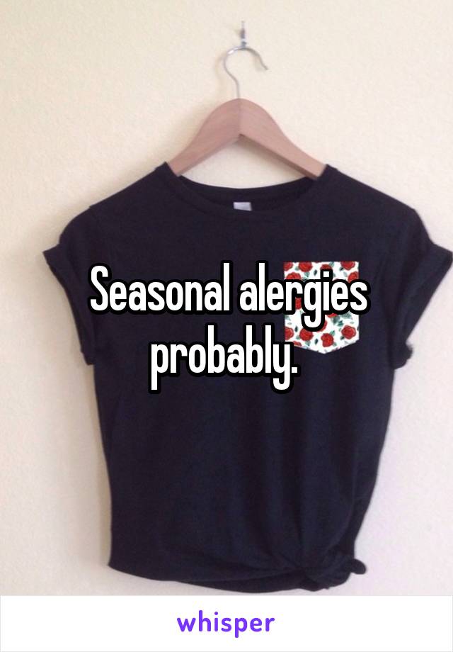 Seasonal alergies probably. 