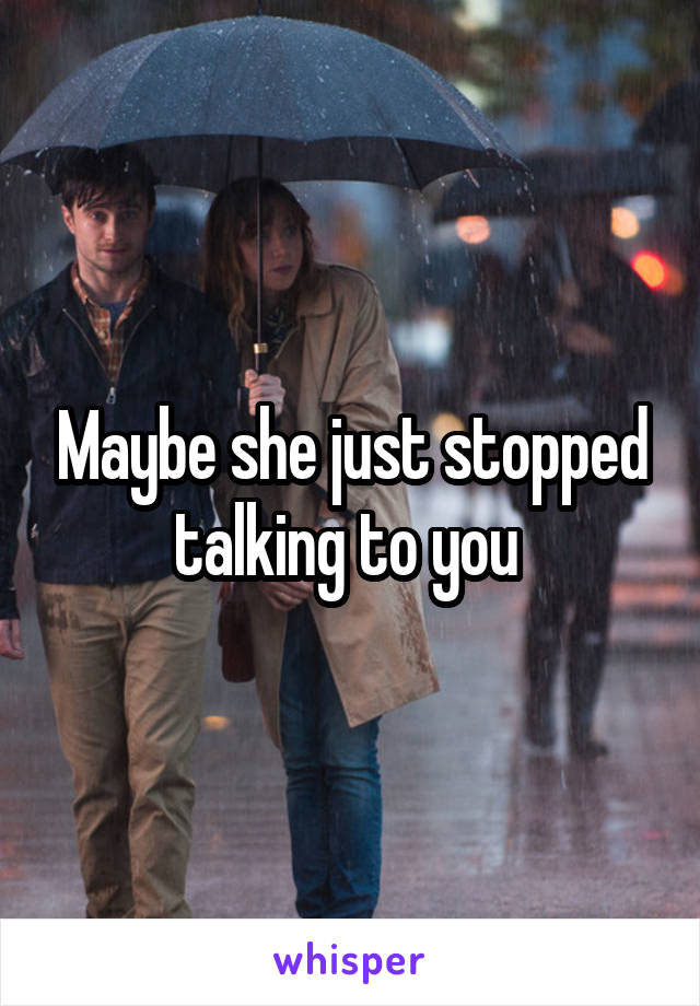 Maybe she just stopped talking to you 
