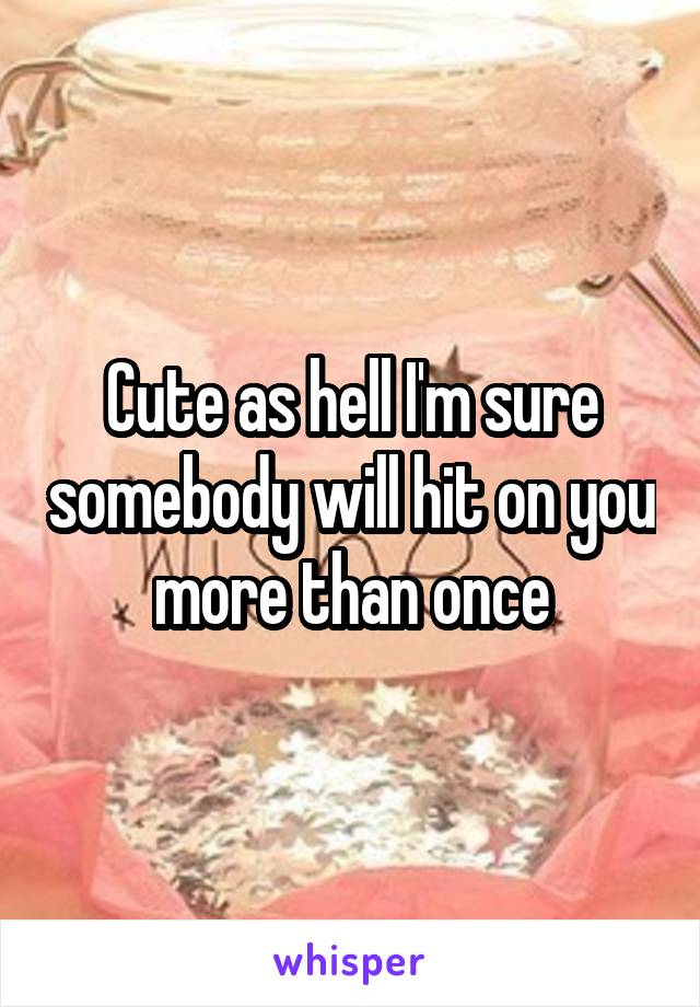 Cute as hell I'm sure somebody will hit on you more than once
