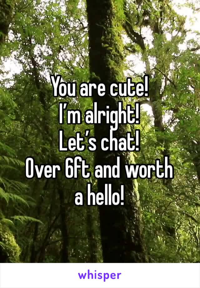 You are cute! 
I’m alright! 
Let’s chat! 
Over 6ft and worth a hello! 