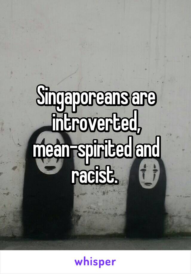 Singaporeans are introverted, mean-spirited and racist. 