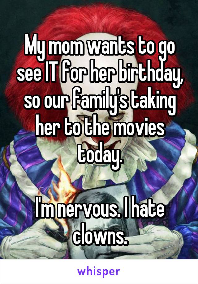 My mom wants to go see IT for her birthday, so our family's taking her to the movies today.

I'm nervous. I hate clowns.