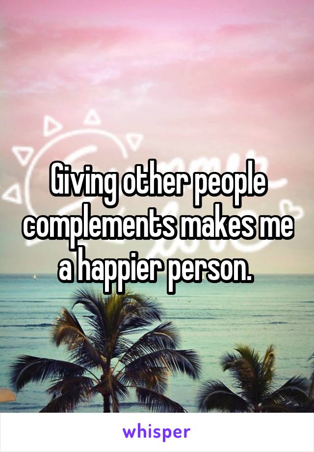 Giving other people complements makes me a happier person. 