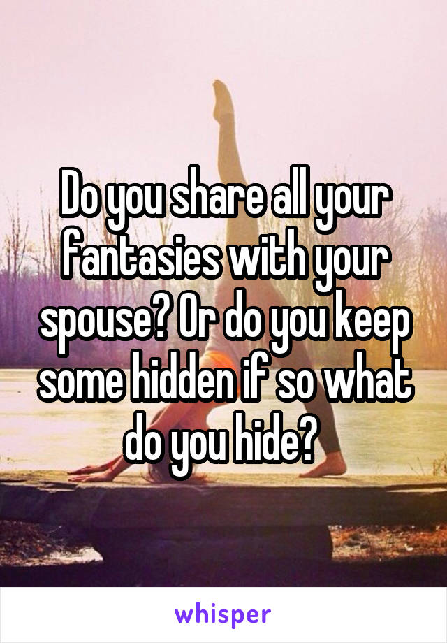 Do you share all your fantasies with your spouse? Or do you keep some hidden if so what do you hide? 