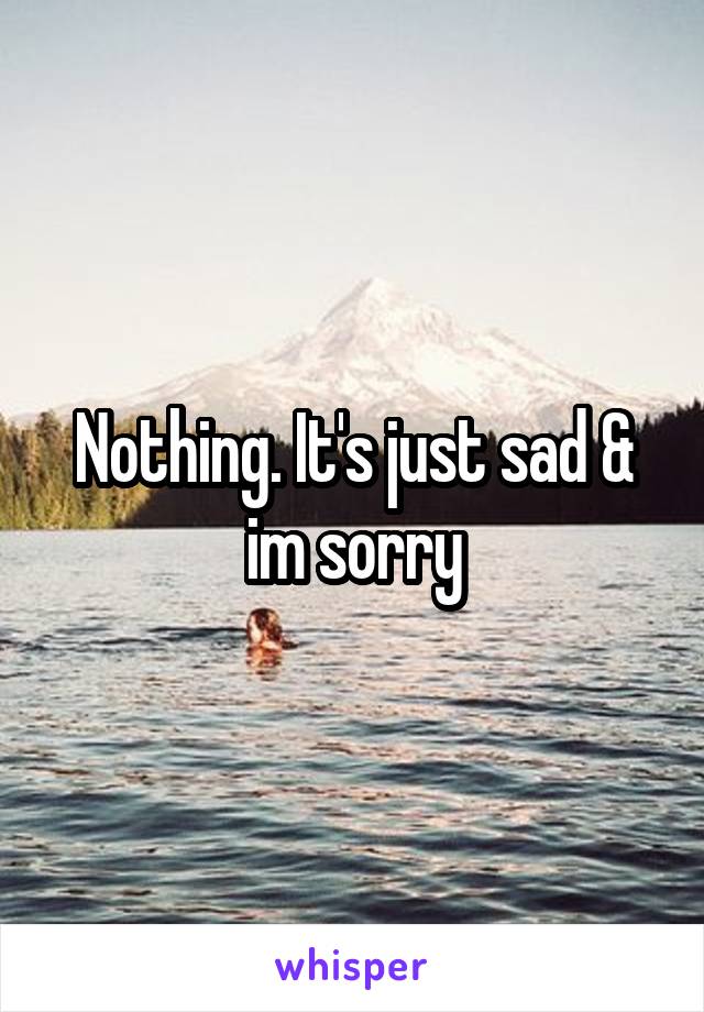 Nothing. It's just sad & im sorry