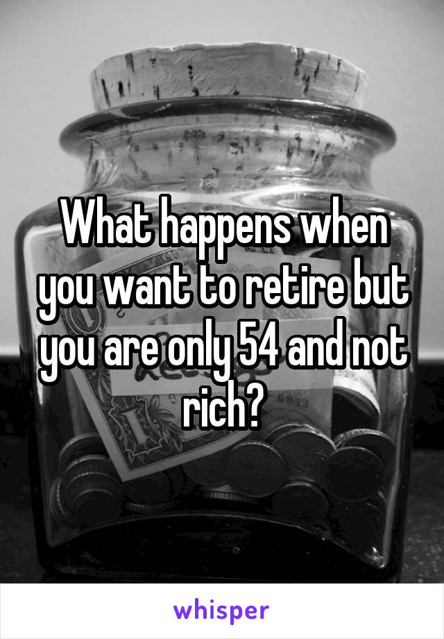 What happens when you want to retire but you are only 54 and not rich?