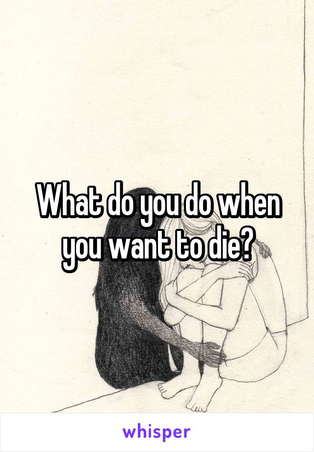 What do you do when you want to die?