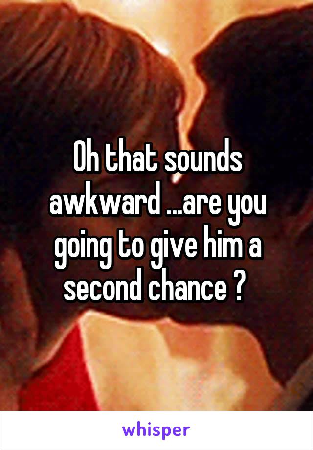 Oh that sounds awkward ...are you going to give him a second chance ? 