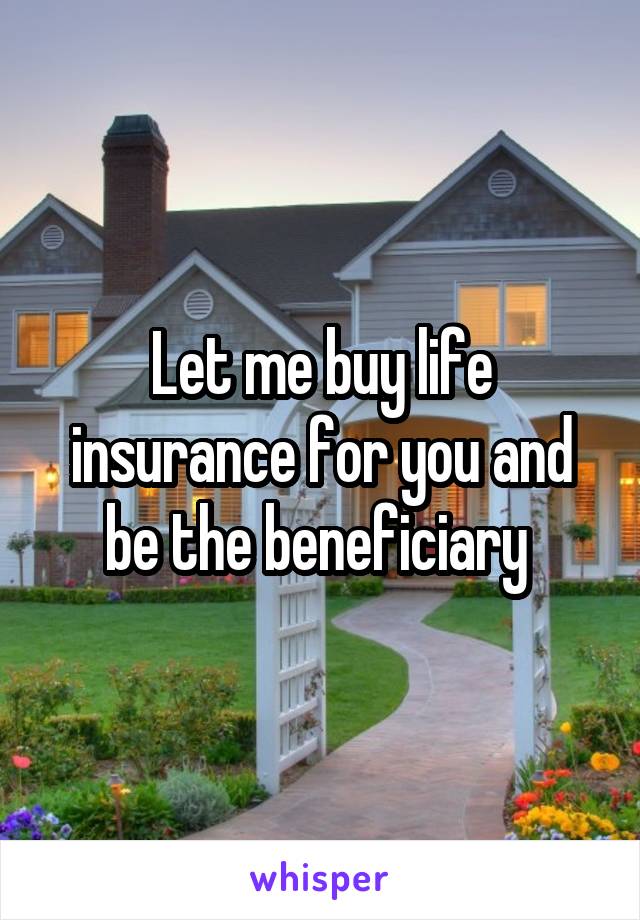 Let me buy life insurance for you and be the beneficiary 