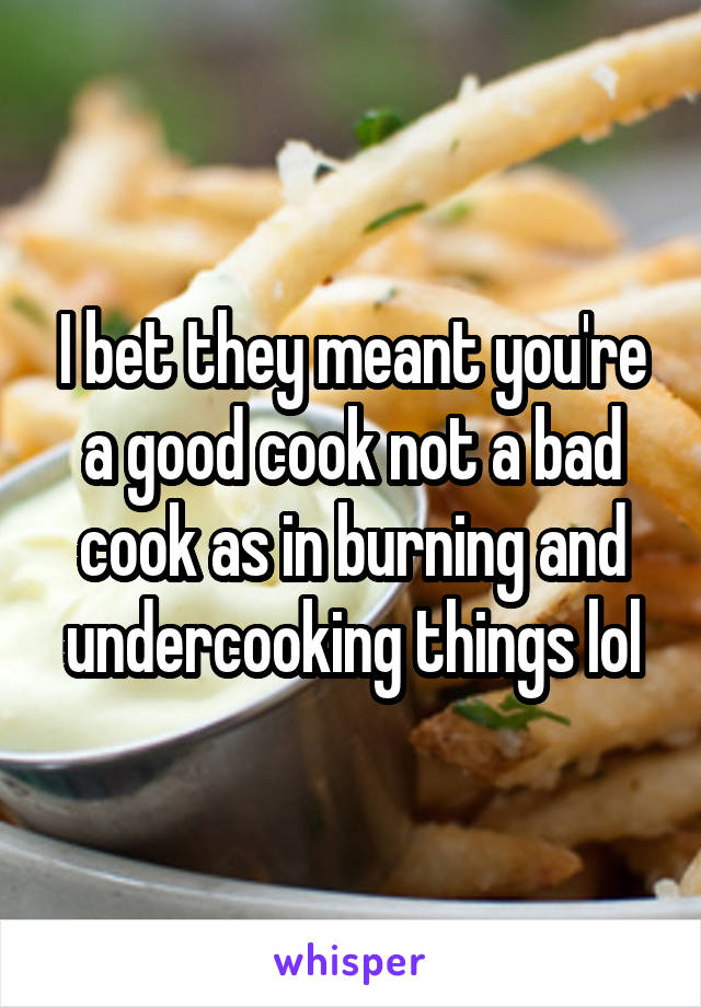 I bet they meant you're a good cook not a bad cook as in burning and undercooking things lol