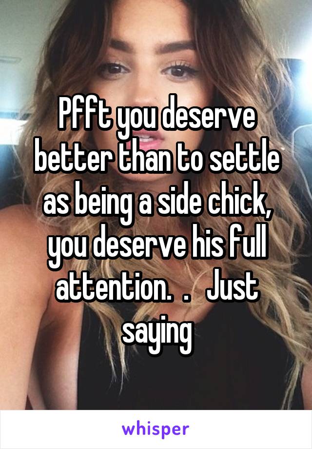 Pfft you deserve better than to settle as being a side chick, you deserve his full attention.  .   Just saying