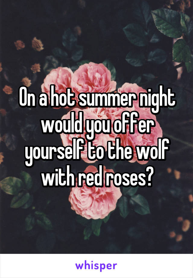 On a hot summer night would you offer yourself to the wolf with red roses?