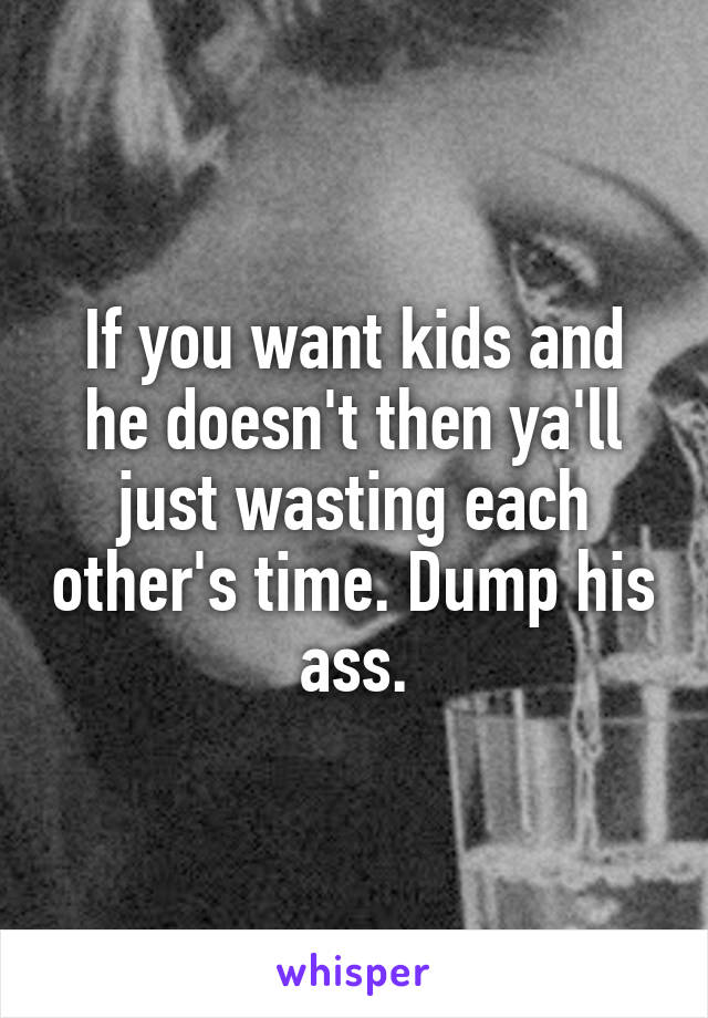 If you want kids and he doesn't then ya'll just wasting each other's time. Dump his ass.