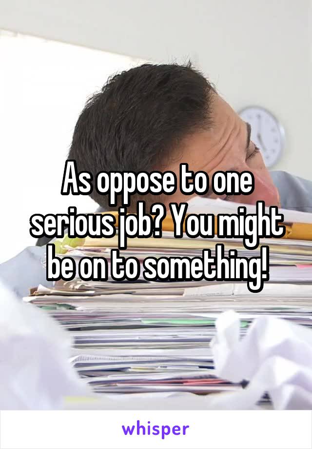 As oppose to one serious job? You might be on to something!