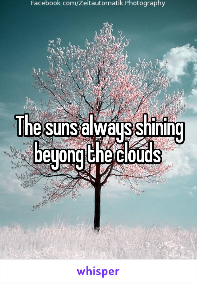 The suns always shining beyong the clouds 