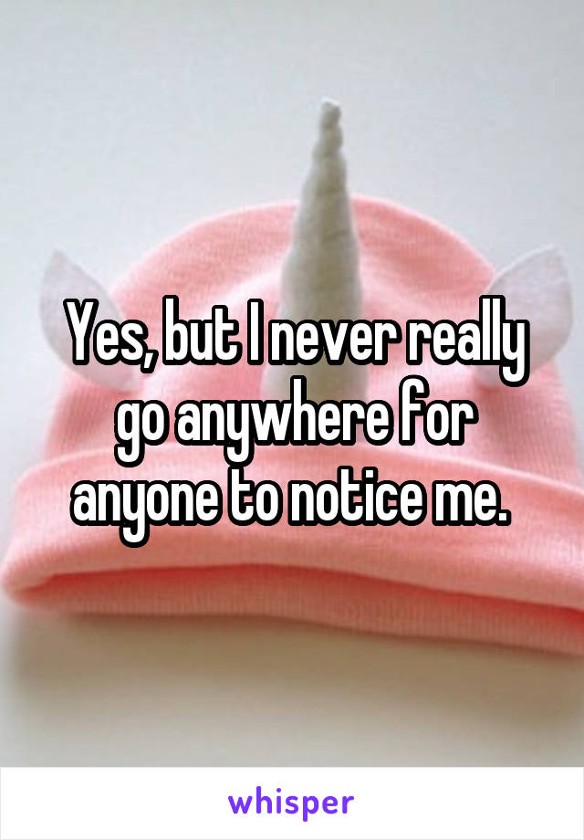 Yes, but I never really go anywhere for anyone to notice me. 